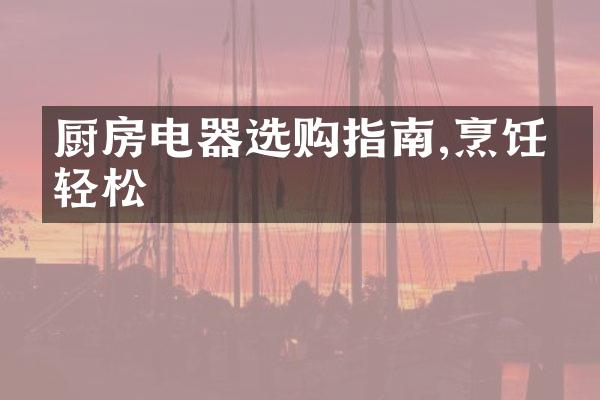 厨房电器选购指南,烹饪更轻松