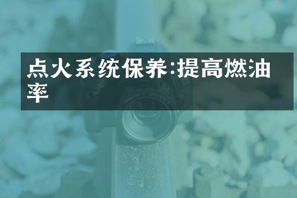 点火系统保养:提高燃油效率