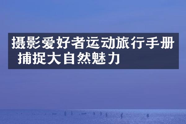 摄影爱好者运动旅行手册 捕捉大自然魅力