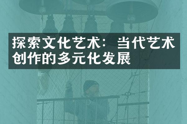 探索文化艺术：当代艺术创作的多元化发展