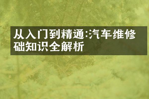 从入门到精通:汽车维修基础知识全解析