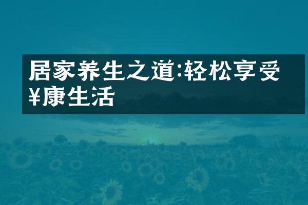居家养生之道:轻松享受健康生活