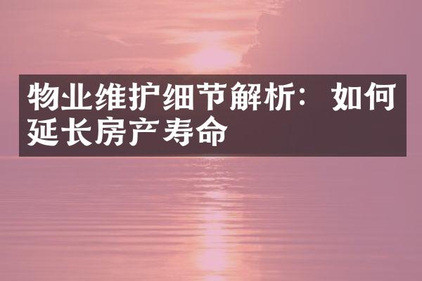 物业维护细节解析：如何延长房产寿命