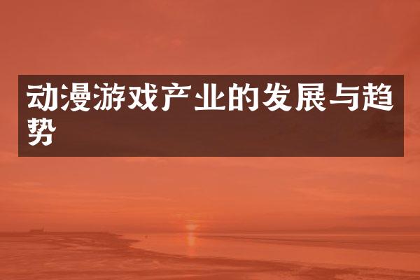 动漫游戏产业的发展与趋势