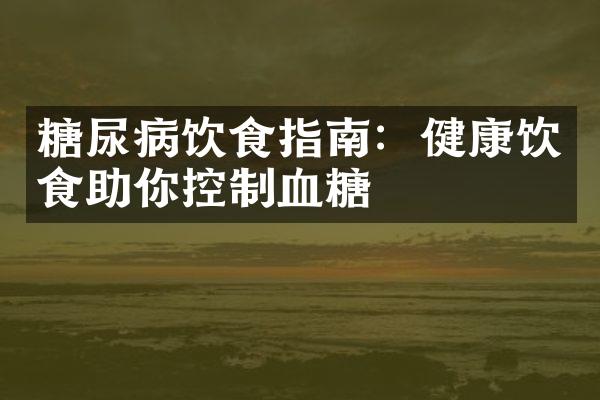 糖尿病饮食指南：健康饮食助你控制血糖
