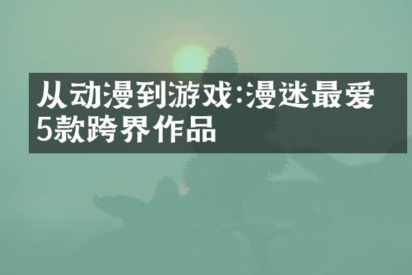 从动漫到游戏:漫迷最爱的5款跨界作品