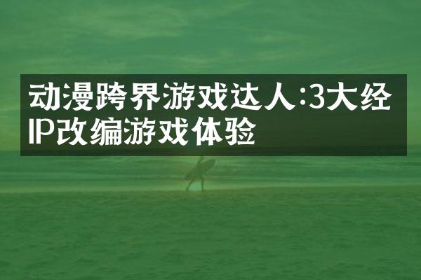 动漫跨界游戏达人:3大经典IP改编游戏体验