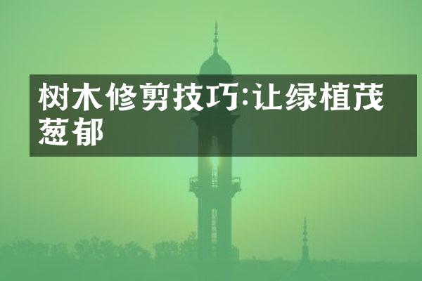 树木修剪技巧:让绿植茂盛葱郁