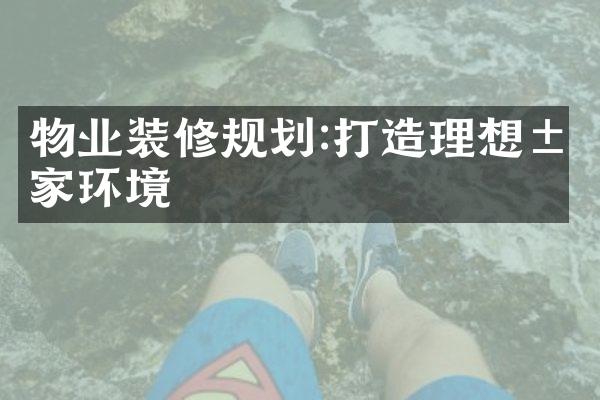 物业装修规划:打造理想居家环境