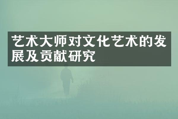 艺术大师对文化艺术的发展及贡献研究