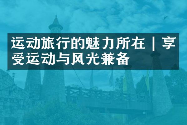 运动旅行的魅力所在 | 享受运动与风光兼备