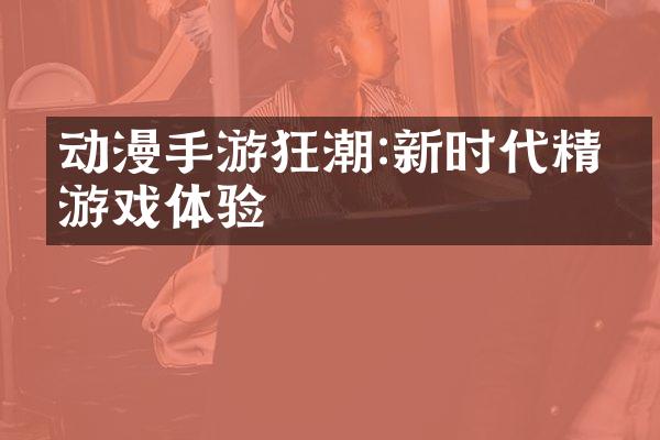 动漫手游狂潮:新时代精彩游戏体验