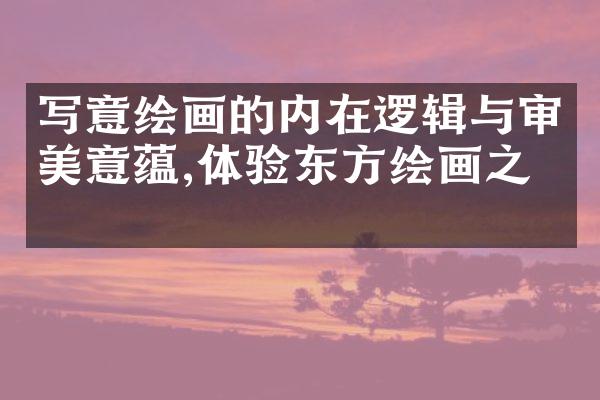 写意绘画的内在逻辑与审美意蕴,体验东方绘画之美