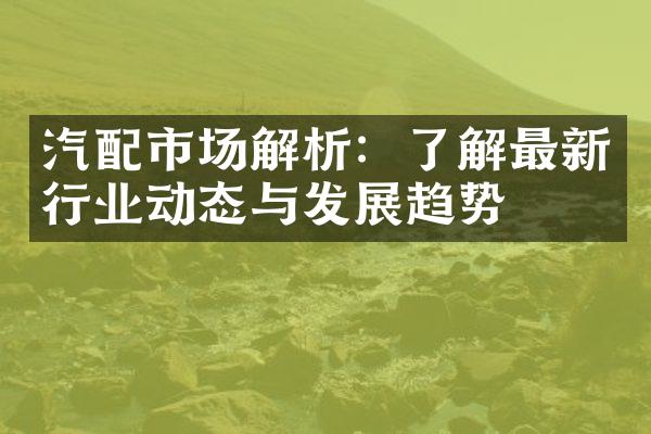 汽配市场解析：了解最新行业动态与发展趋势