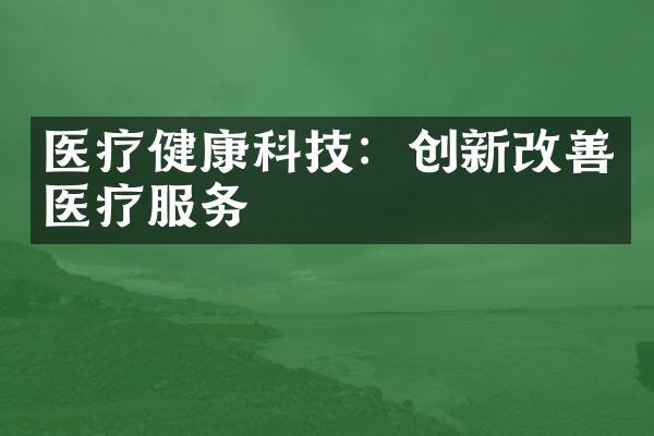 医疗健康科技：创新改善医疗服务