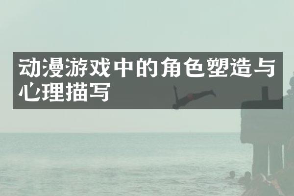 动漫游戏中的角色塑造与心理描写