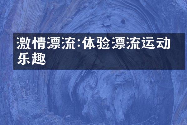 激情漂流:体验漂流运动的乐趣