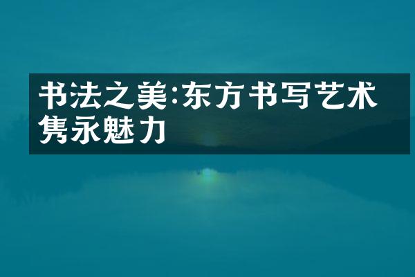 书法之美:东方书写艺术的隽永魅力