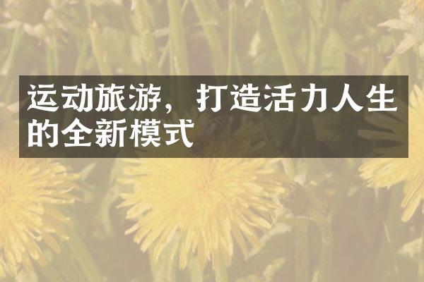 运动旅游，打造活力人生的全新模式