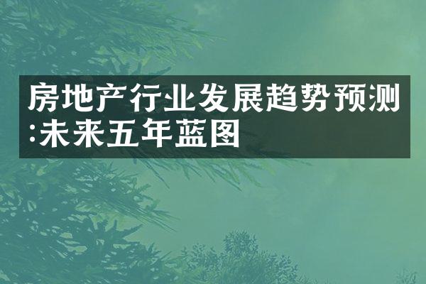 房地产行业发展趋势预测:未来五年蓝图