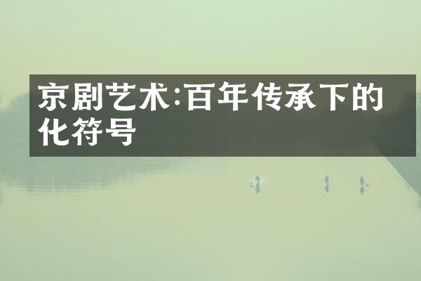 京剧艺术:百年传承下的文化符号