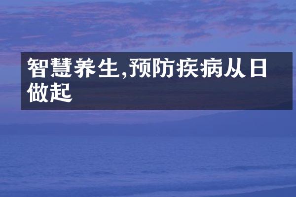 智慧养生,预防疾病从日常做起
