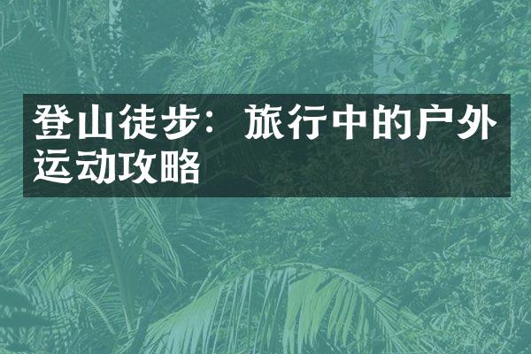 登山徒步：旅行中的户外运动攻略