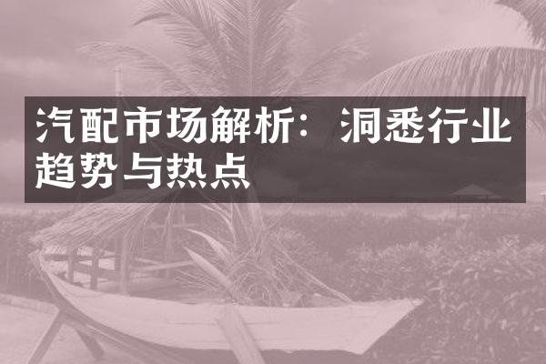 汽配市场解析：洞悉行业趋势与热点