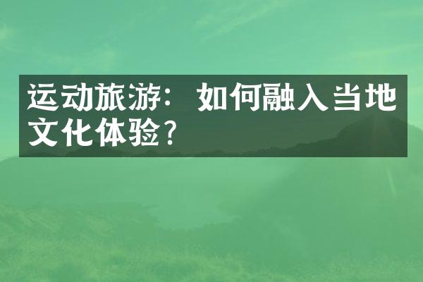 运动旅游：如何融入当地文化体验？