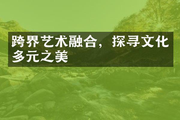 跨界艺术融合，探寻文化多元之美