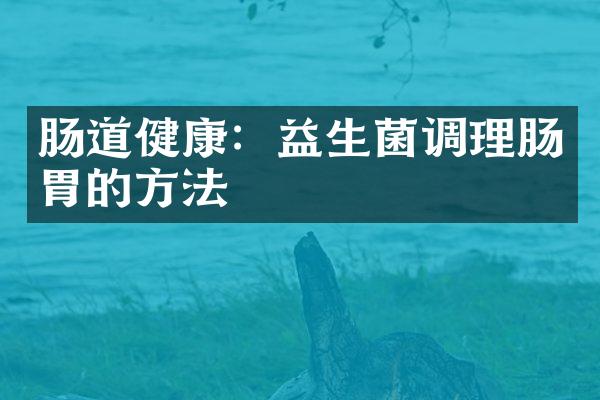 肠道健康：益生菌调理肠胃的方法