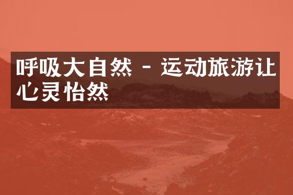 呼吸大自然 - 运动旅游让心灵怡然