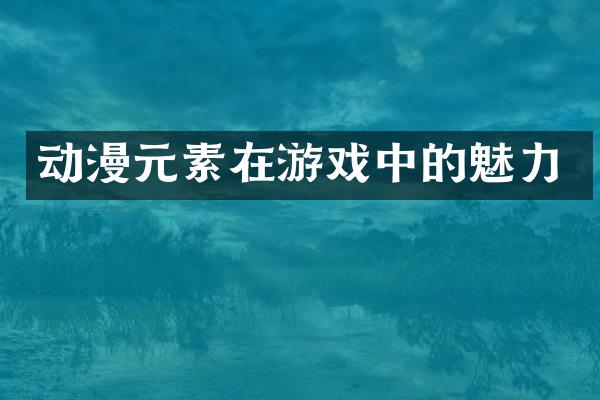 动漫元素在游戏中的魅力