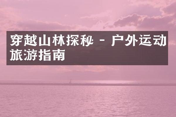 穿越山林探秘 - 户外运动旅游指南