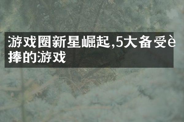游戏圈新星崛起,5大备受追捧的游戏