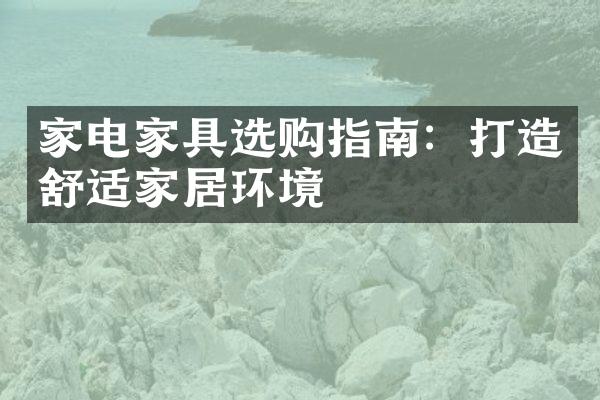 家电家具选购指南：打造舒适家居环境