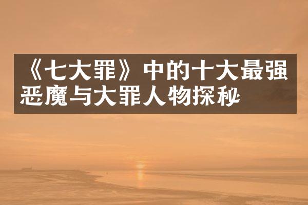 《七大罪》中的十大最强恶魔与大罪人物探秘