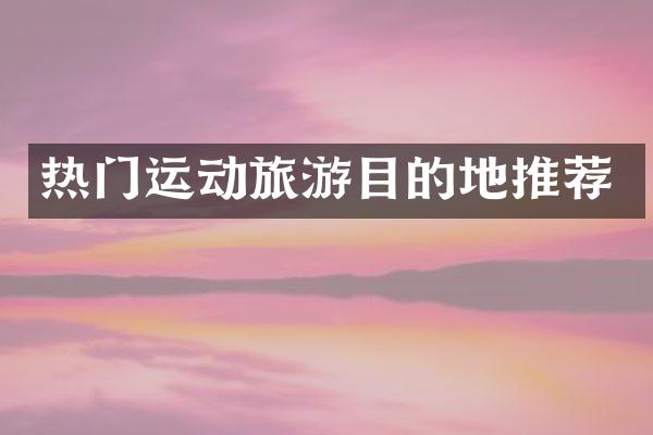 热门运动旅游目的地推荐