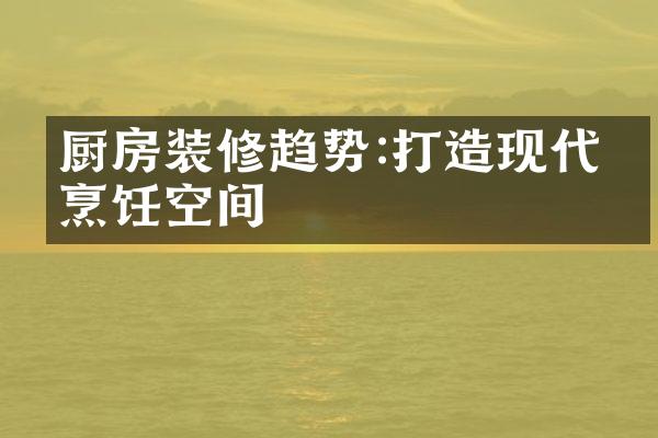 厨房装修趋势:打造现代化烹饪空间