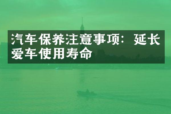 汽车保养注意事项：延长爱车使用寿命