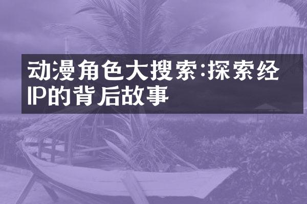 动漫角色大搜索:探索经典IP的背后故事