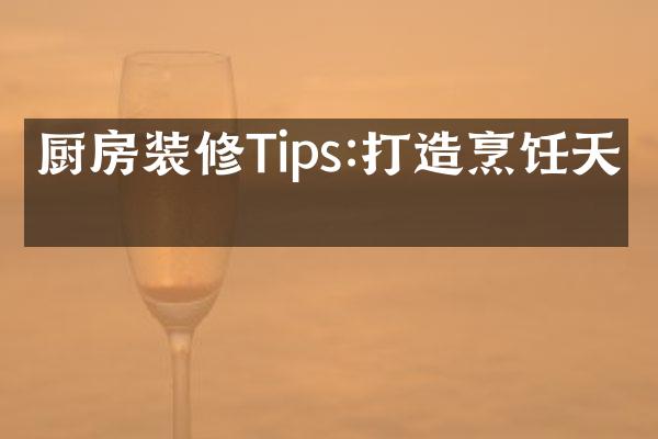 厨房装修Tips:打造烹饪天堂