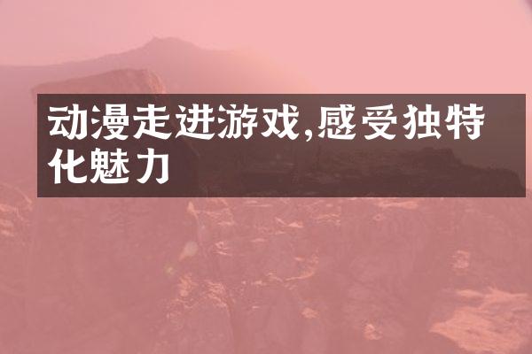 动漫走进游戏,感受独特文化魅力