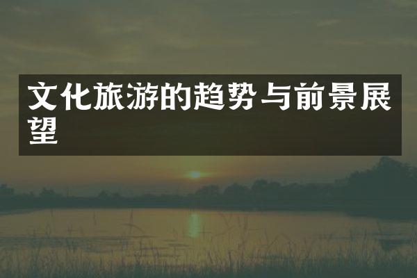 文化旅游的趋势与前景展望