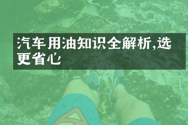 汽车用油知识全解析,选对更省心