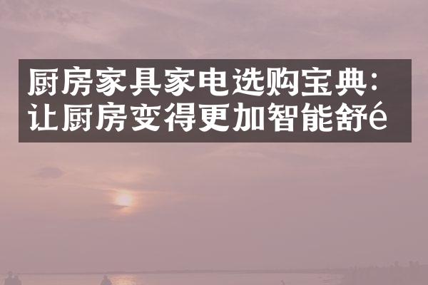 厨房家具家电选购宝典：让厨房变得更加智能舒适
