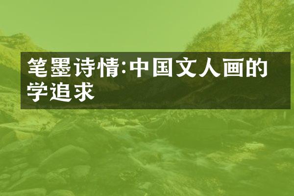 笔墨诗情:中国文人画的美学追求