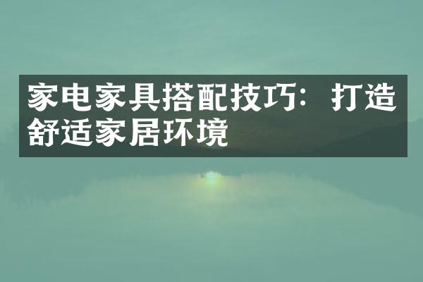 家电家具搭配技巧：打造舒适家居环境