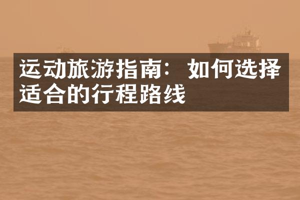 运动旅游指南：如何选择适合的行程路线