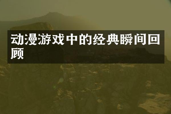 动漫游戏中的经典瞬间回顾